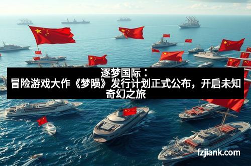 逐梦国际：冒险游戏大作《梦陨》发行计划正式公布，开启未知奇幻之旅